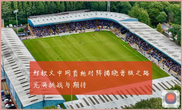 郑钦文中网首轮对阵揭晓晋级之路充满挑战与期待
