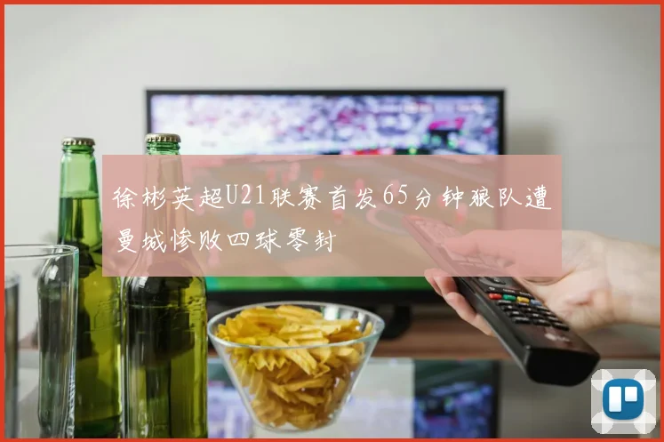 徐彬英超U21联赛首发65分钟狼队遭曼城惨败四球零封