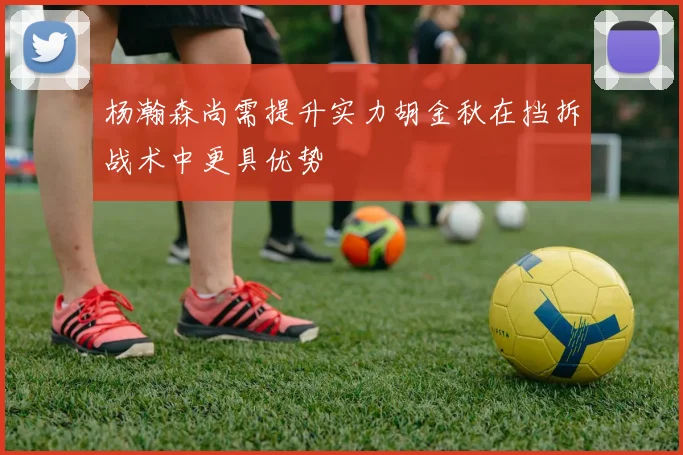 杨瀚森尚需提升实力胡金秋在挡拆战术中更具优势